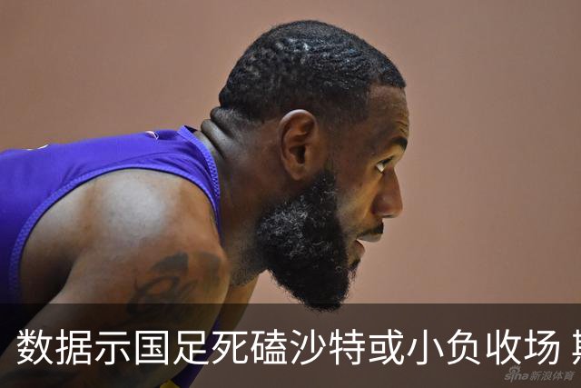 数据示国足死磕沙特或小负收场 期待平局奇迹