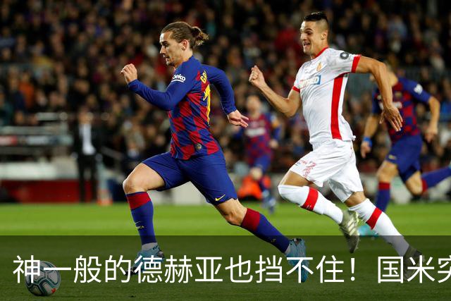 神一般的德赫亚也挡不住！国米突破四大障碍 图拉姆外另有两大收获