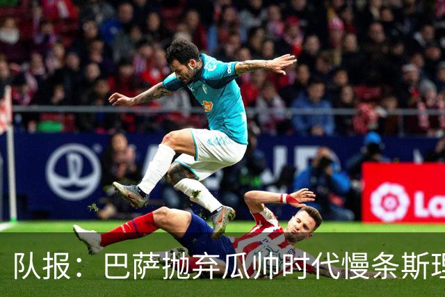 队报：巴萨抛弃瓜帅时代慢条斯理进攻模式，如今节奏更快、更激进